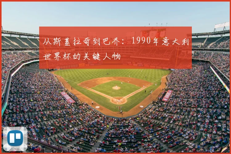 从斯基拉奇到巴乔：1990年意大利世界杯的关键人物