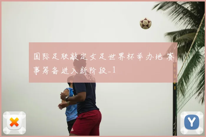 国际足联敲定女足世界杯举办地 赛事筹备进入新阶段_1