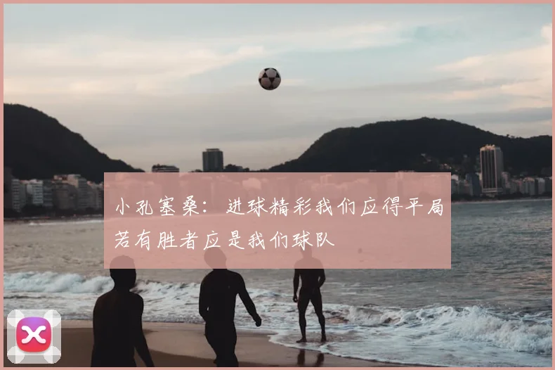 小孔塞桑：进球精彩我们应得平局若有胜者应是我们球队