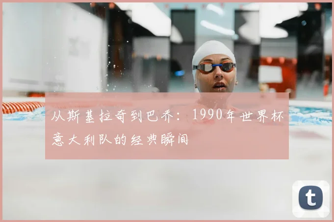 从斯基拉奇到巴乔：1990年世界杯意大利队的经典瞬间