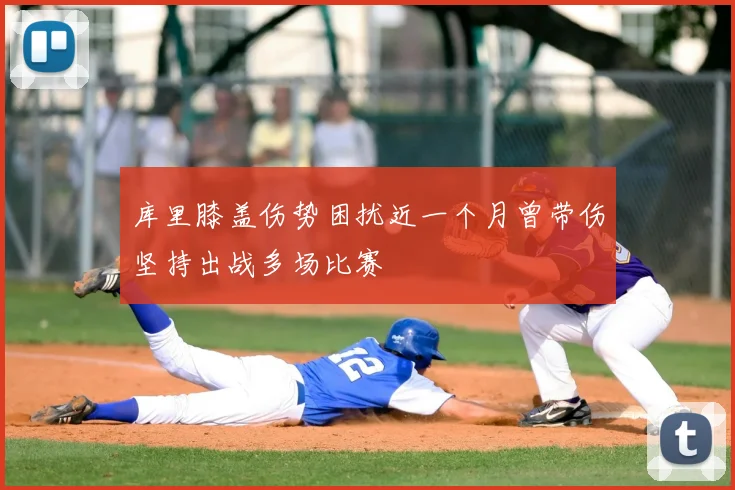 库里膝盖伤势困扰近一个月曾带伤坚持出战多场比赛