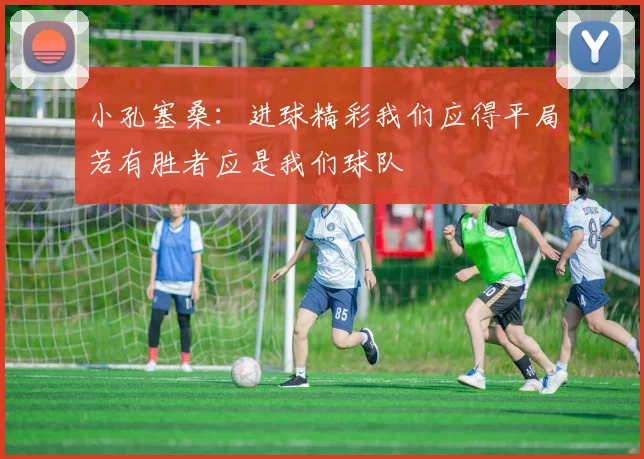 小孔塞桑：进球精彩我们应得平局若有胜者应是我们球队