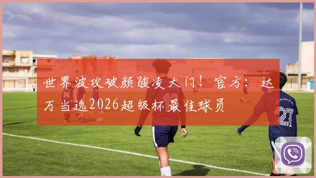 世界波攻破颜骏凌大门!官方:达万当选2026超级杯最佳球员