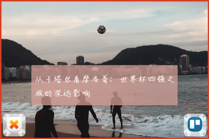 从卡塔尔看摩洛哥：世界杯四强之旅的深远影响