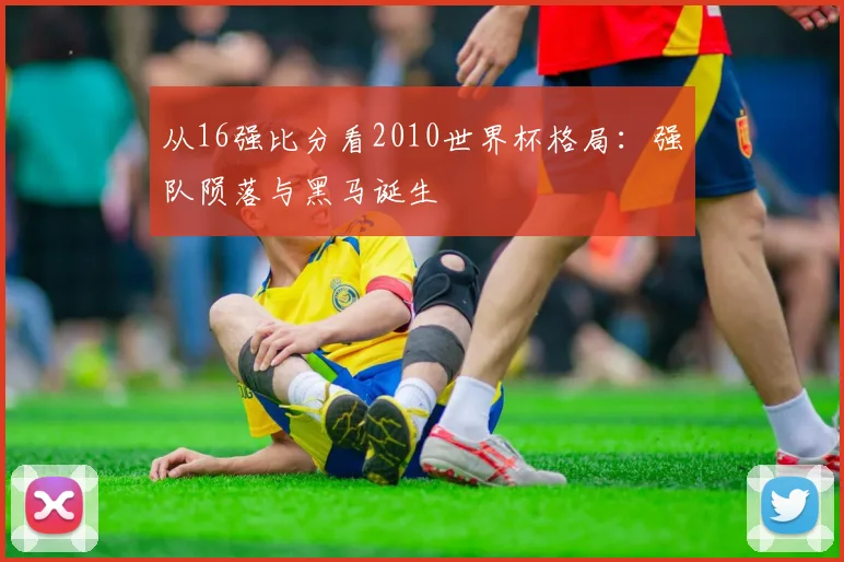 从16强比分看2010世界杯格局：强队陨落与黑马诞生