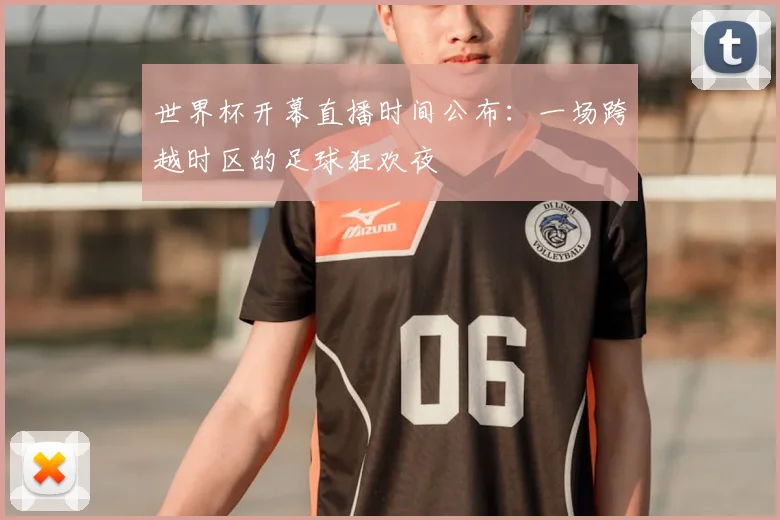 世界杯开幕直播时间公布：一场跨越时区的足球狂欢夜