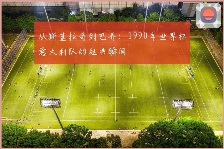 从斯基拉奇到巴乔：1990年世界杯意大利队的经典瞬间