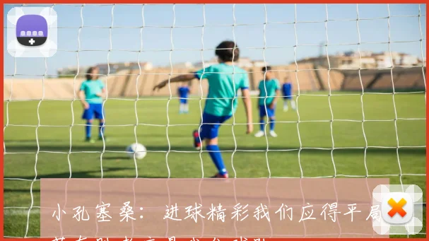 小孔塞桑:进球精彩我们应得平局若有胜者应是我们球队