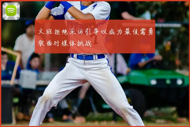 文班拒绝采访引争议成为最佳需勇敢面对媒体挑战
