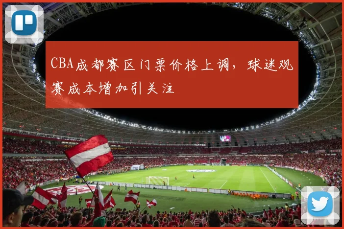 CBA成都赛区门票价格上调，球迷观赛成本增加引关注
