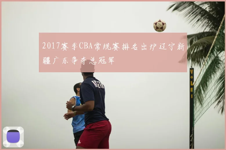 2017赛季CBA常规赛排名出炉辽宁新疆广东争夺总冠军