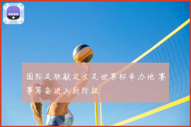 国际足联敲定女足世界杯举办地 赛事筹备进入新阶段