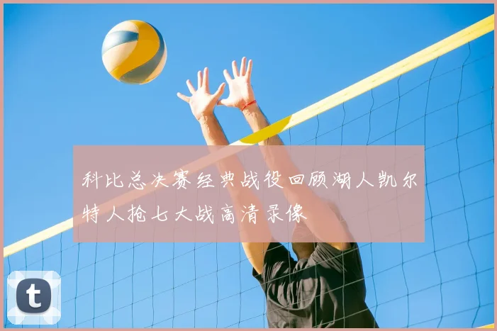 科比总决赛经典战役回顾湖人凯尔特人抢七大战高清录像