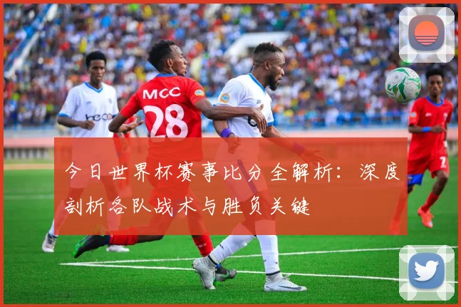 今日世界杯赛事比分全解析：深度剖析各队战术与胜负关键
