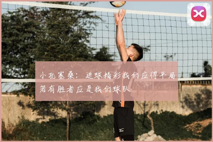 小孔塞桑：进球精彩我们应得平局若有胜者应是我们球队