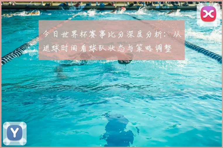 今日世界杯赛事比分深度分析：从进球时间看球队状态与策略调整