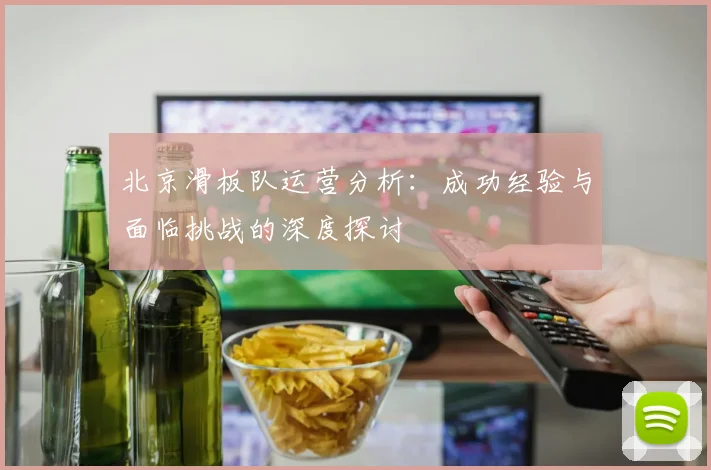 北京滑板队运营分析：成功经验与面临挑战的深度探讨