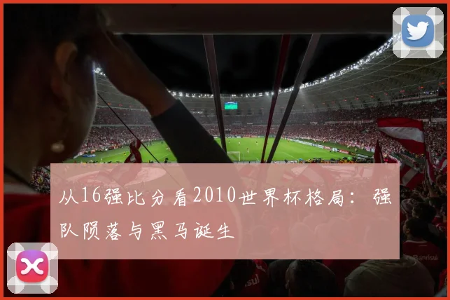 从16强比分看2010世界杯格局：强队陨落与黑马诞生