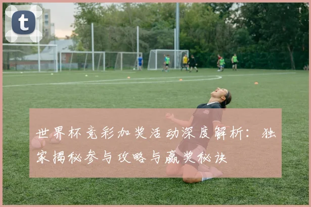 世界杯竞彩加奖活动深度解析：独家揭秘参与攻略与赢奖秘诀