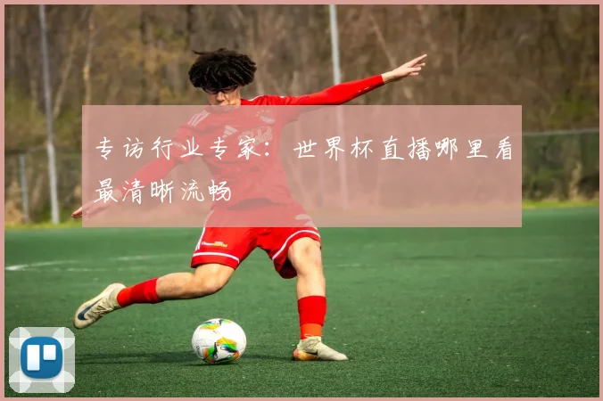 专访行业专家:世界杯直播哪里看最清晰流畅