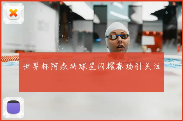 世界杯阿森纳球星闪耀赛场引关注