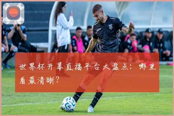 世界杯开幕直播平台大盘点：哪里看最清晰？