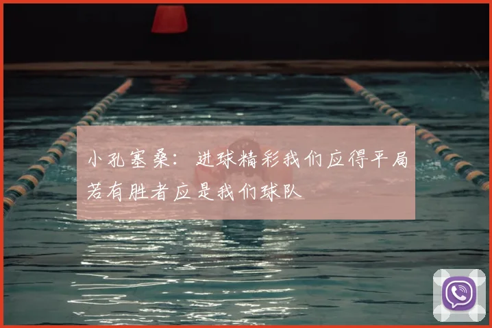 小孔塞桑:进球精彩我们应得平局若有胜者应是我们球队