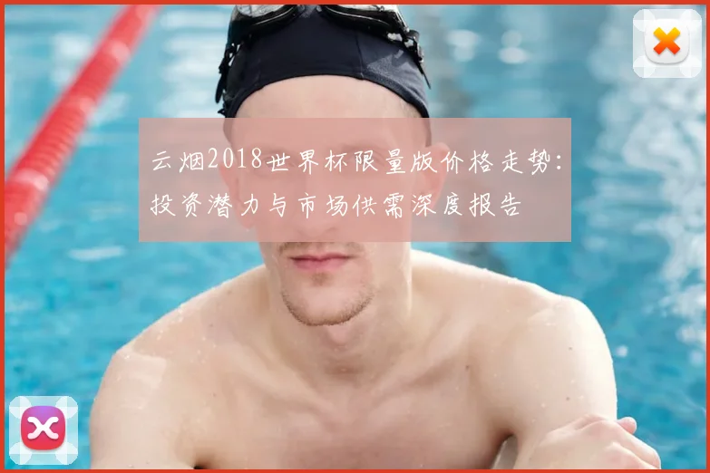 云烟2018世界杯限量版价格走势：投资潜力与市场供需深度报告