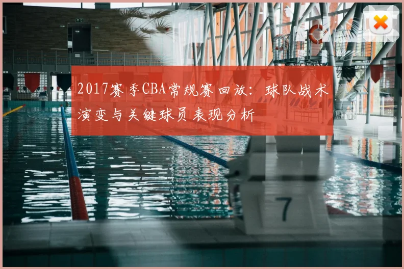 2017赛季CBA常规赛回放:球队战术演变与关键球员表现分析