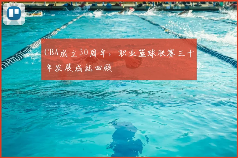 CBA成立30周年,职业篮球联赛三十年发展成就回顾