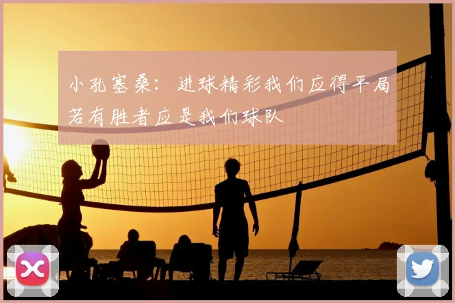 小孔塞桑:进球精彩我们应得平局若有胜者应是我们球队