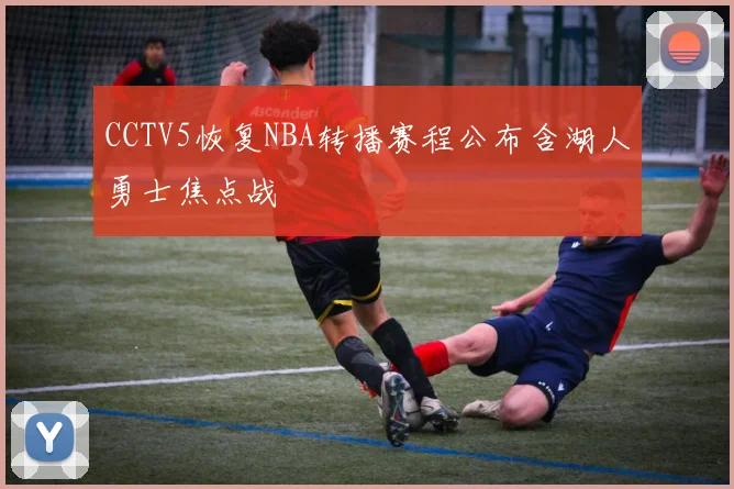 CCTV5恢复NBA转播赛程公布含湖人勇士焦点战