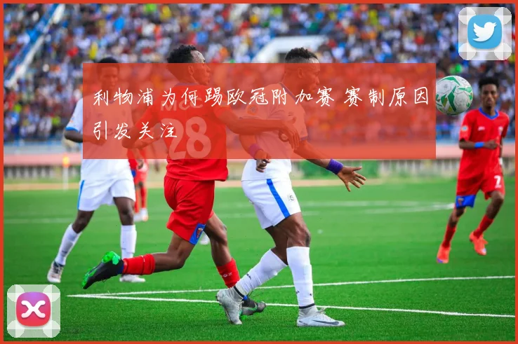 利物浦为何踢欧冠附加赛 赛制原因引发关注