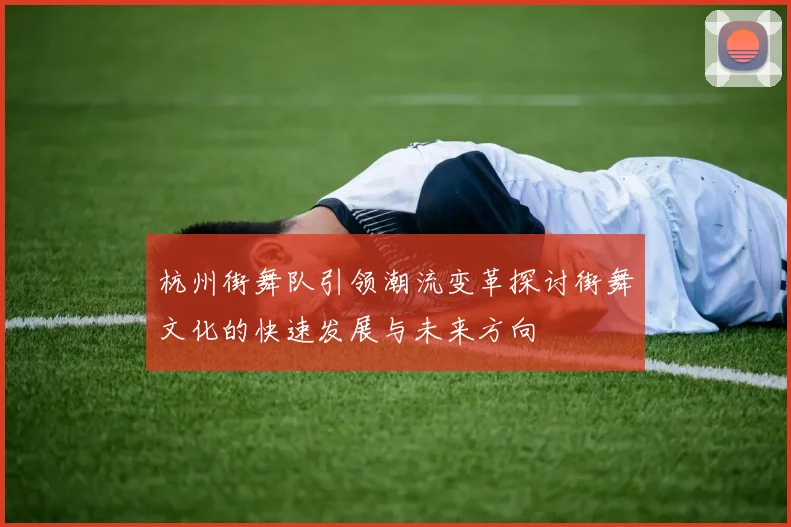 杭州街舞队引领潮流变革探讨街舞文化的快速发展与未来方向