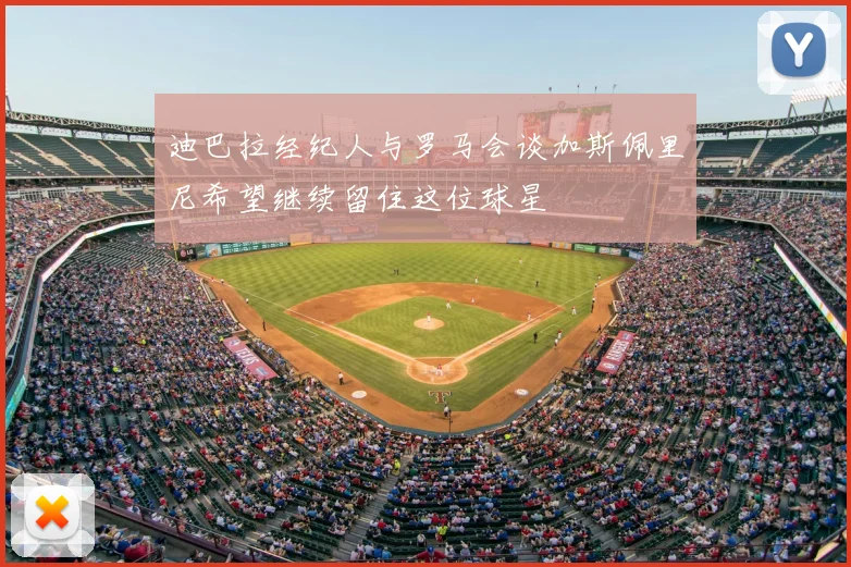 迪巴拉经纪人与罗马会谈加斯佩里尼希望继续留住这位球星